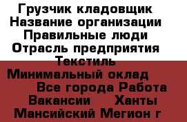 Грузчик-кладовщик › Название организации ­ Правильные люди › Отрасль предприятия ­ Текстиль › Минимальный оклад ­ 26 000 - Все города Работа » Вакансии   . Ханты-Мансийский,Мегион г.